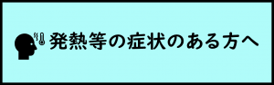 発熱等の症状のある方へ