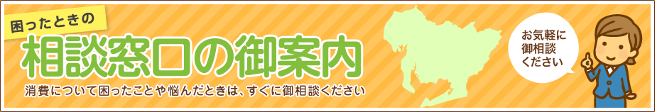 困ったときの相談窓口 消費について困ったことや悩んだときは、すぐに御相談ください