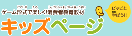 ピッピと
学ぼう!!ゲーム形式で楽しく！消費者教育教材 キッズページ