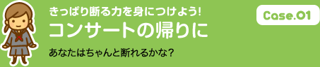 Case.01 きっぱり断る力を身につけよう！ コンサートの帰りに あなたはちゃんと断れるかな？