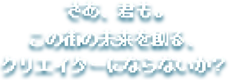さあ、君も。この町の未来を創る、クリエイターにならないか？