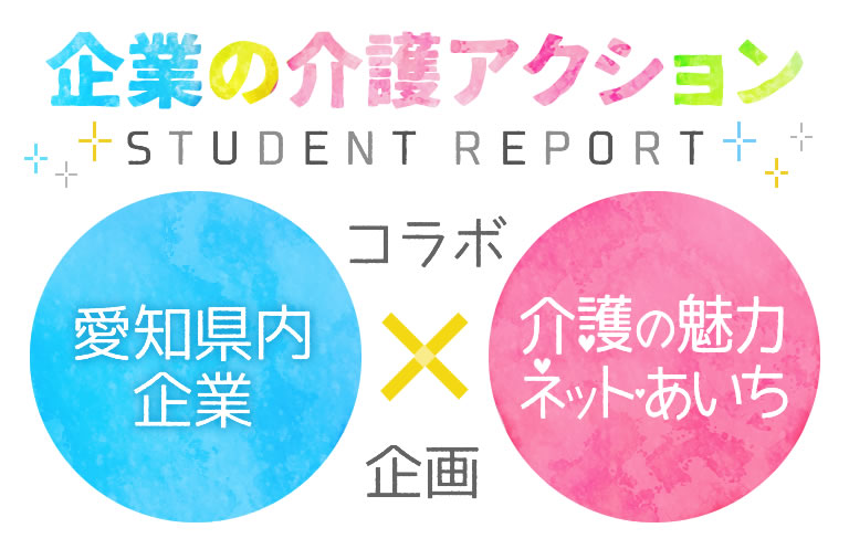 企業の介護アクションStudent Report（学生レポート） 愛知県内企業と介護の魅力ネット・あいちのコラボ企画