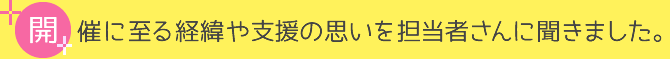 開催に至る経緯や支援の思いを担当者さんに聞きました。