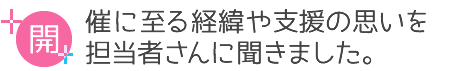 開催に至る経緯や支援の思いを担当者さんに聞きました。