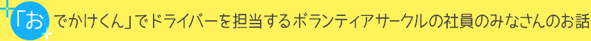 「おでかけくん」でドライバーを担当するボランティアサークルの社員のみなさんのお話