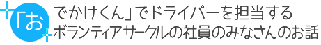 「おでかけくん」でドライバーを担当するボランティアサークルの社員のみなさんのお話