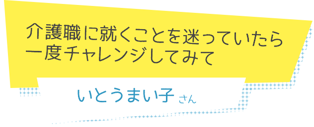 介護職に就くことを迷っていたら一度チャレンジしてみて　いとうまい子さん