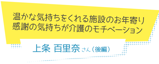 温かな気持ちをくれる施設のお年寄り
感謝の気持ちが介護のモチベーション　上条百里奈さん（後編）