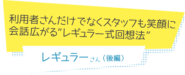 “利用者さんだけでなくスタッフも笑顔に　会話広がる“レギュラー式回想法” レギュラーさん