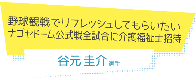 野球観戦でリフレッシュしてもらいたい ナゴヤドーム公式戦全試合に介護福祉士招待 谷元圭介選手