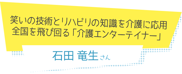 笑いの技術とリハビリの知識を介護に応用　全国を飛び回る「介護エンターテイナー」 石田竜生さん