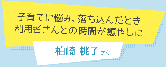 子育てに悩み、落ち込んだとき利用者さんとの時間が癒やしに