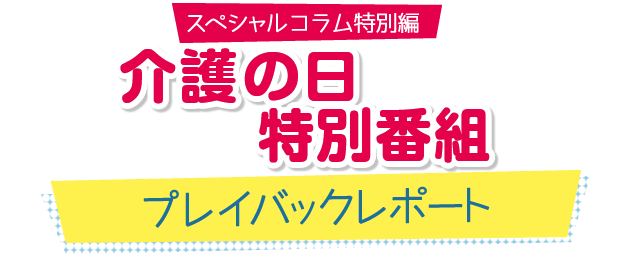 介護の日特別番組　プレイバックレポート