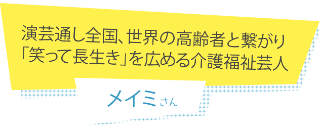 演芸通し全国、世界の高齢者と繋がり「笑って長生き」を広める介護福祉芸人 メイミさん