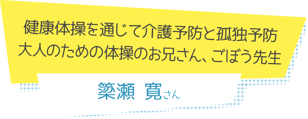 健康体操を通じて介護予防と孤独予防。大人のための体操のお兄さん、ごぼう先生 簗瀬寛さん