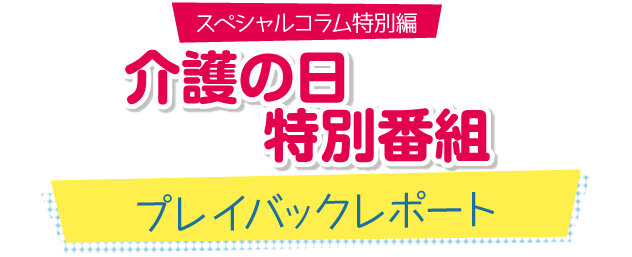 スペシャルコラム　介護の日 特別番組 プレイバックレポート
