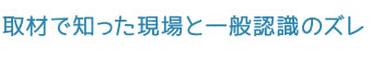 取材で知った現場と一般認識のズレ