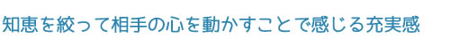 知恵を絞って相手の心を動かすことで感じる充実感