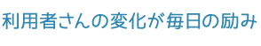 利用者さんの変化が毎日の励み