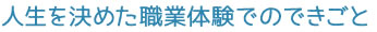 人生を決めた職業体験でのできごと