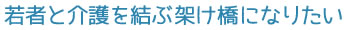 若者と介護を結ぶ架け橋になりたい