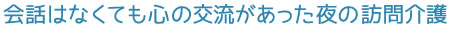 会話はなくても心の交流があった夜の訪問介護