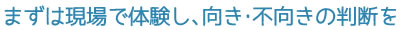 まずは現場で体験し、向き・不向きの判断を