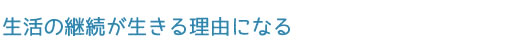 生活の継続が生きる理由になる