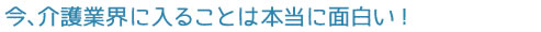 今、介護業界に入ることは本当に面白い！