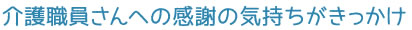 介護職員さんへの感謝の気持ちがきっかけ