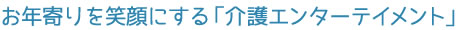 お年寄りを笑顔にする「介護エンターテイメント」