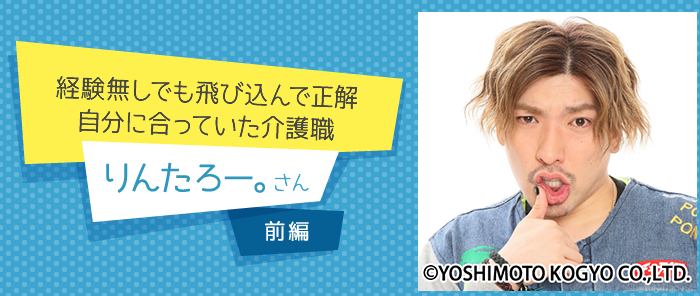 経験無しでも飛び込んで正解 自分に合っていた介護職 りんたろー。さん