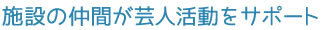 施設の仲間が芸人活動をサポート