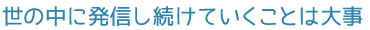 世の中に発信し続けていくことは大事