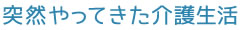 突然やってきた介護生活