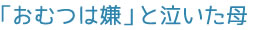 「おむつは嫌」と泣いた母