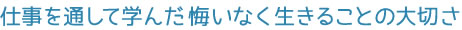 仕事を通して学んだ悔いなく生きることの大切さ