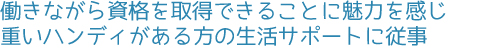 働きながら資格を取得できることに魅力を感じ重いハンディがある方の生活サポートに従事