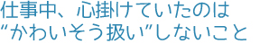 仕事中、心掛けていたのは“かわいそう扱い”しないこと