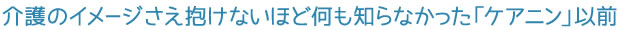 介護のイメージさえ抱けないほど何も知らなかった「ケアニン」以前