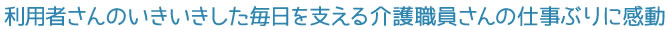 利用者さんのいきいきした毎日を支える介護職員さんの仕事ぶりに感動