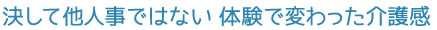 決して他人事ではない 体験で変わった介護感