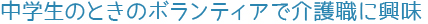 中学生のときのボランティアで介護職に興味