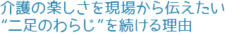 介護の楽しさを現場から伝えたい、“二足のわらじ”を続ける理由