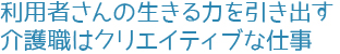 利用者さんの生きる力を引き出す介護職はクリエイティブな仕事