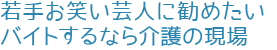 若手お笑い芸人に勧めたい、バイトするなら介護の現場