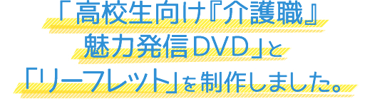 「高校生向け『介護職』魅力発信DVD」と「リーフレット」を制作しました。