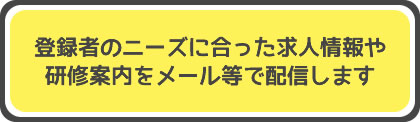 登録者のニーズに合った求人情報や研修案内をメール等で配信します