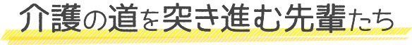 介護の道を突き進む先輩たち