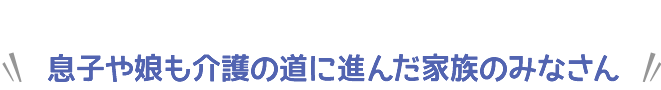 息子や娘も介護の道に進んだ家族のみなさん